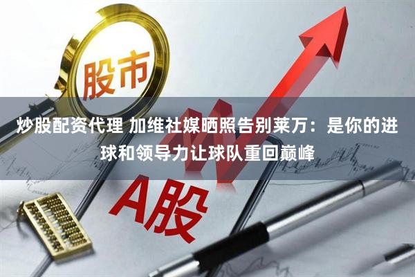 炒股配资代理 加维社媒晒照告别莱万：是你的进球和领导力让球队重回巅峰