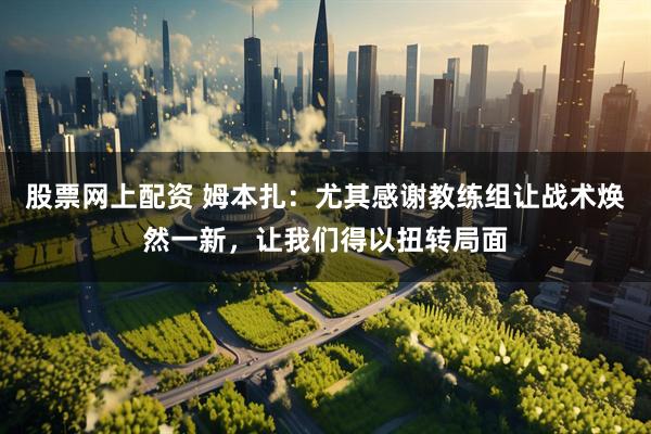 股票网上配资 姆本扎：尤其感谢教练组让战术焕然一新，让我们得以扭转局面