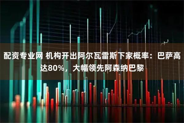 配资专业网 机构开出阿尔瓦雷斯下家概率：巴萨高达80%，大幅领先阿森纳巴黎