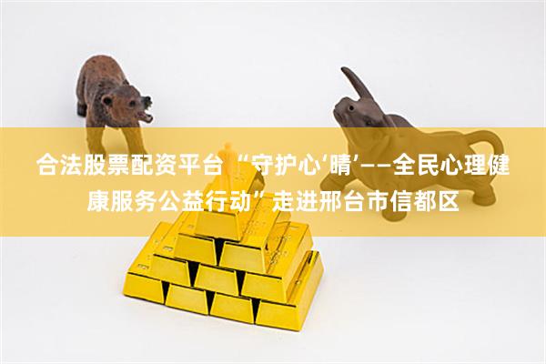 合法股票配资平台 “守护心‘晴’——全民心理健康服务公益行动”走进邢台市信都区